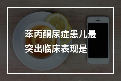 苯丙酮尿症患儿最突出临床表现是