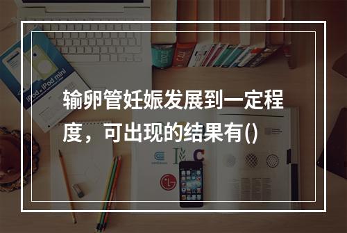 输卵管妊娠发展到一定程度，可出现的结果有()