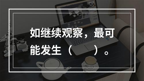 如继续观察，最可能发生（　　）。