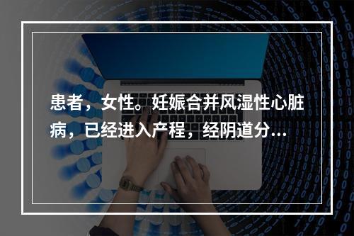 患者，女性。妊娠合并风湿性心脏病，已经进入产程，经阴道分娩，