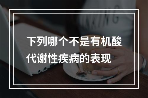 下列哪个不是有机酸代谢性疾病的表现