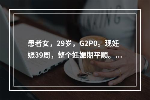 患者女，29岁，G2P0。现妊娠39周，整个妊娠期平顺。临产