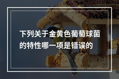 下列关于金黄色葡萄球菌的特性哪一项是错误的