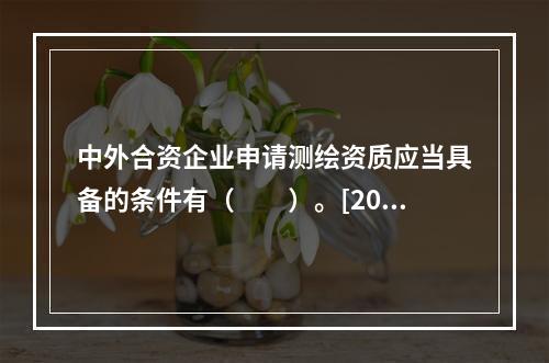 中外合资企业申请测绘资质应当具备的条件有（　　）。[201