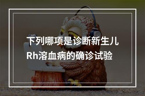 下列哪项是诊断新生儿Rh溶血病的确诊试验