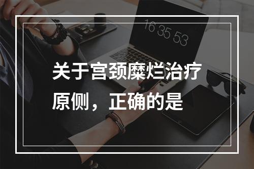 关于宫颈糜烂治疗原侧，正确的是