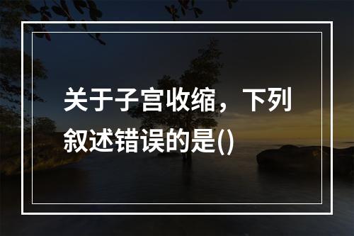 关于子宫收缩，下列叙述错误的是()