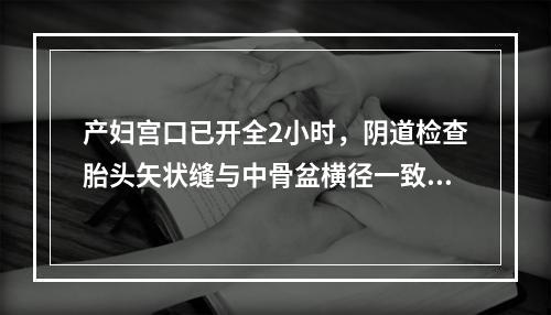 产妇宫口已开全2小时，阴道检查胎头矢状缝与中骨盆横径一致，小