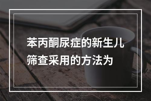 苯丙酮尿症的新生儿筛查采用的方法为