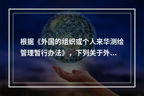 根据《外国的组织或个人来华测绘管理暂行办法》，下列关于外国