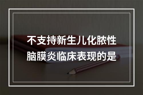 不支持新生儿化脓性脑膜炎临床表现的是