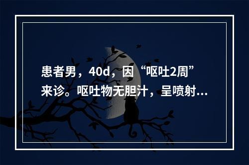 患者男，40d，因“呕吐2周”来诊。呕吐物无胆汁，呈喷射性呕