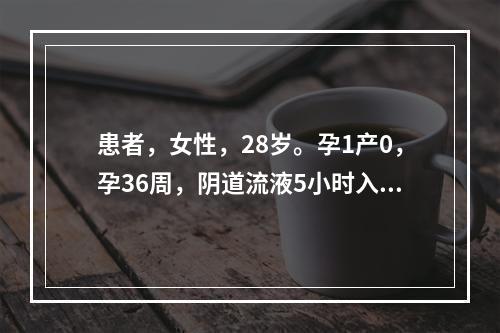 患者，女性，28岁。孕1产0，孕36周，阴道流液5小时入院。