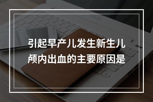 引起早产儿发生新生儿颅内出血的主要原因是