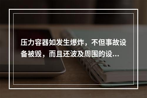 压力容器如发生爆炸，不但事故设备被毁，而且还波及周围的设备、