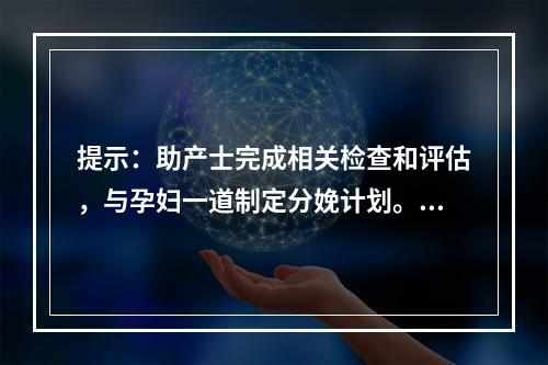 提示：助产士完成相关检查和评估，与孕妇一道制定分娩计划。当孕