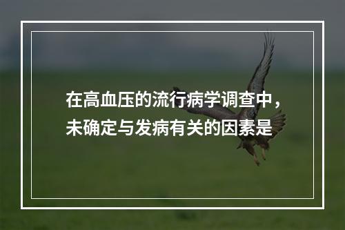 在高血压的流行病学调查中，未确定与发病有关的因素是