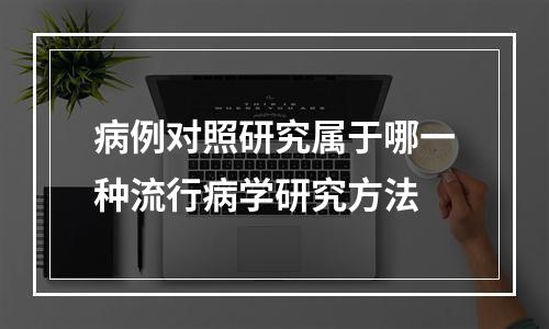 病例对照研究属于哪一种流行病学研究方法