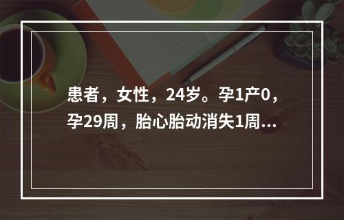 患者，女性，24岁。孕1产0，孕29周，胎心胎动消失1周入院