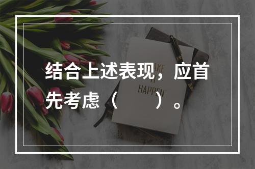 结合上述表现，应首先考虑（　　）。