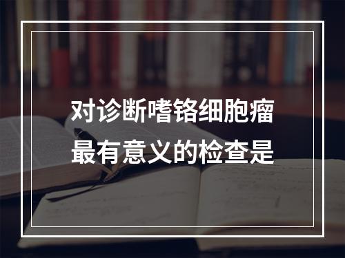 对诊断嗜铬细胞瘤最有意义的检查是