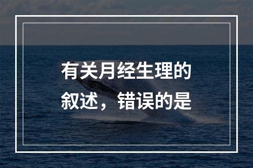 有关月经生理的叙述，错误的是