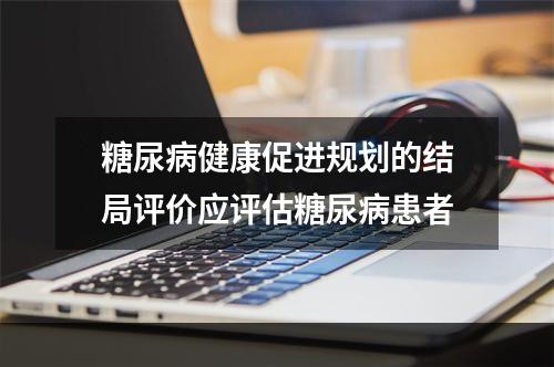 糖尿病健康促进规划的结局评价应评估糖尿病患者