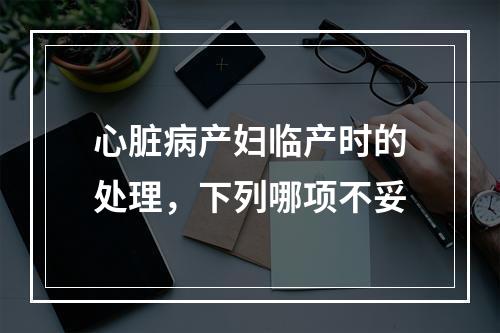 心脏病产妇临产时的处理，下列哪项不妥