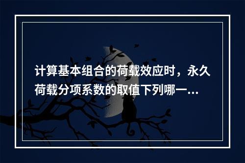 计算基本组合的荷载效应时，永久荷载分项系数的取值下列哪一项