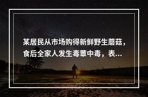 某居民从市场购得新鲜野生蘑菇，食后全家人发生毒蕈中毒，表现为