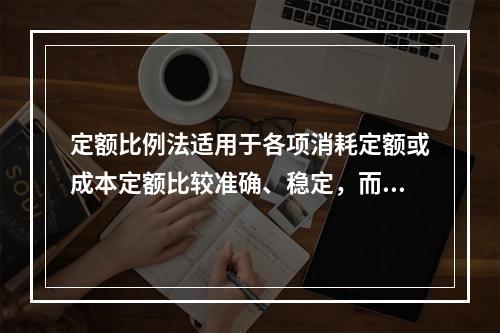 定额比例法适用于各项消耗定额或成本定额比较准确、稳定，而且各