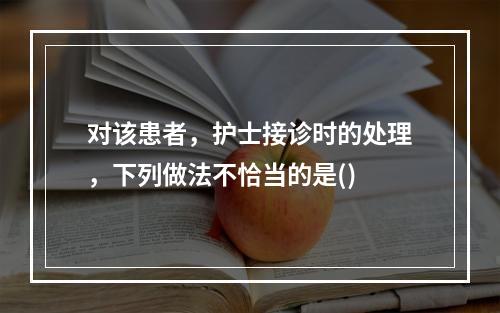 对该患者，护士接诊时的处理，下列做法不恰当的是()