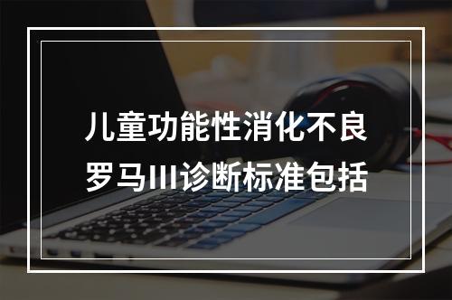 儿童功能性消化不良罗马Ⅲ诊断标准包括