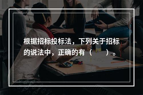 根据招标投标法，下列关于招标的说法中，正确的有（　　）。