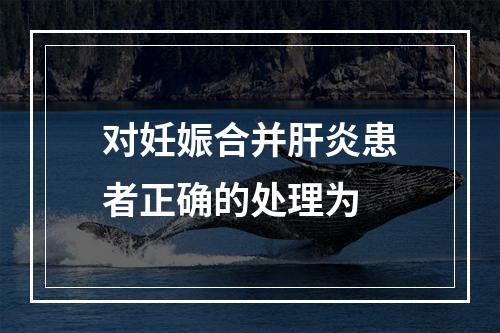 对妊娠合并肝炎患者正确的处理为