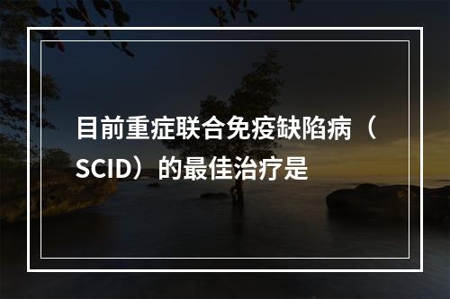 目前重症联合免疫缺陷病（SCID）的最佳治疗是