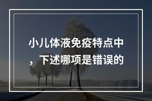 小儿体液免疫特点中，下述哪项是错误的