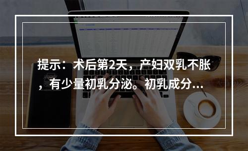 提示：术后第2天，产妇双乳不胀，有少量初乳分泌。初乳成分中，