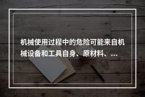 机械使用过程中的危险可能来自机械设备和工具自身、原材料、工艺