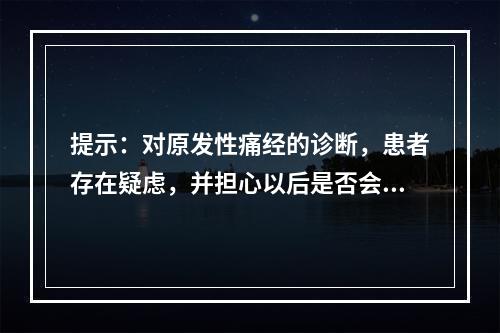 提示：对原发性痛经的诊断，患者存在疑虑，并担心以后是否会一直