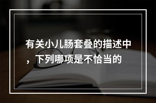 有关小儿肠套叠的描述中，下列哪项是不恰当的