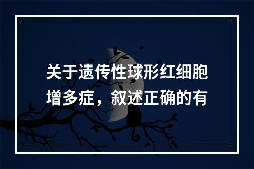 关于遗传性球形红细胞增多症，叙述正确的有