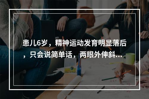 患儿6岁，精神运动发育明显落后，只会说简单话，两眼外伸斜，两