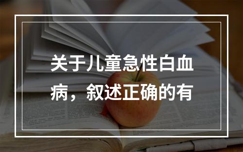 关于儿童急性白血病，叙述正确的有