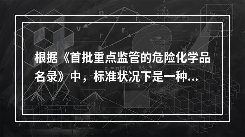 根据《首批重点监管的危险化学品名录》中，标准状况下是一种易燃