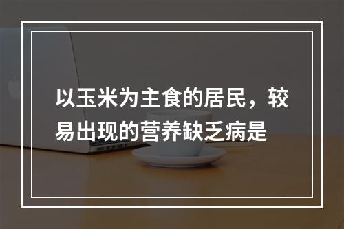 以玉米为主食的居民，较易出现的营养缺乏病是