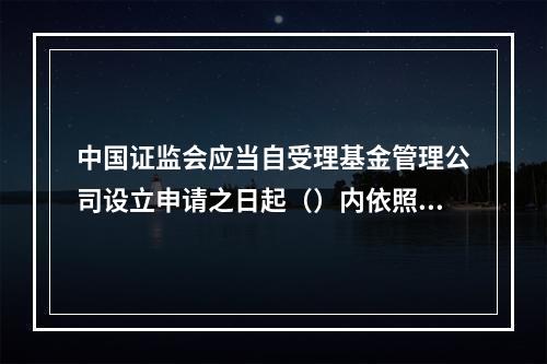 中国证监会应当自受理基金管理公司设立申请之日起（）内依照条件