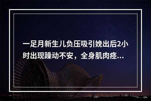 一足月新生儿负压吸引娩出后2小时出现躁动不安，全身肌肉痉挛，