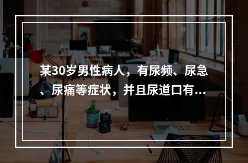 某30岁男性病人，有尿频、尿急、尿痛等症状，并且尿道口有脓性