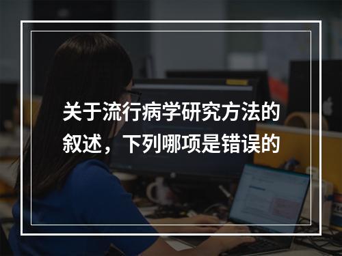 关于流行病学研究方法的叙述，下列哪项是错误的